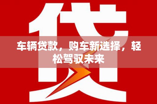富源车辆贷款，购车新选择，轻松驾驭未来