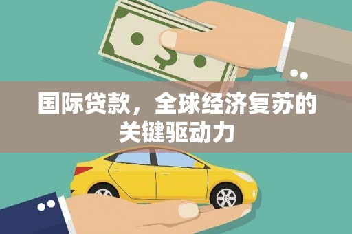 富源国际贷款，全球经济复苏的关键驱动力