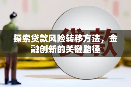 富源探索贷款风险转移方法，金融创新的关键路径