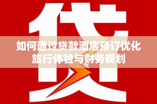 富源如何通过贷款酒店预订优化旅行体验与财务规划
