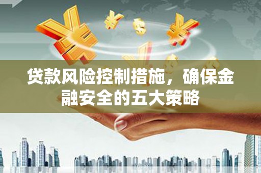 富源贷款风险控制措施，确保金融安全的五大策略