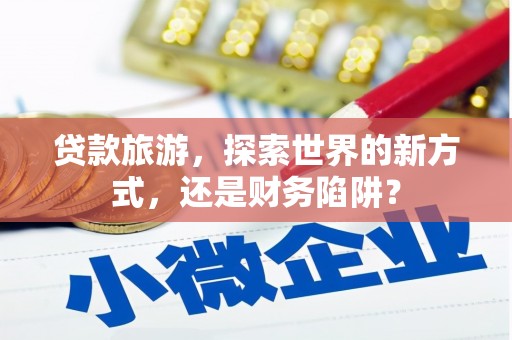 富源贷款旅游，探索世界的新方式，还是财务陷阱？