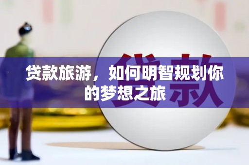 富源贷款旅游，如何明智规划你的梦想之旅