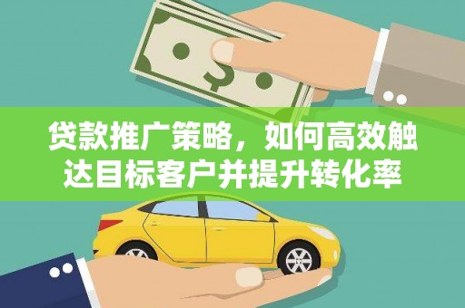 富源贷款推广策略，如何高效触达目标客户并提升转化率