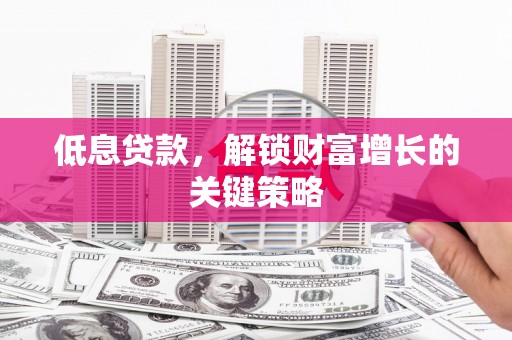 富源低息贷款，解锁财富增长的关键策略