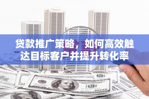 富源贷款推广策略，如何高效触达目标客户并提升转化率