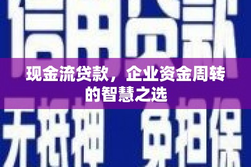 富源现金流贷款，企业资金周转的智慧之选