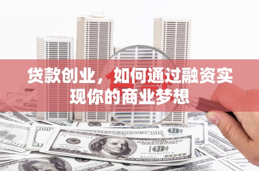 富源贷款创业，如何通过融资实现你的商业梦想