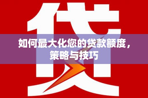 富源如何最大化您的贷款额度，策略与技巧