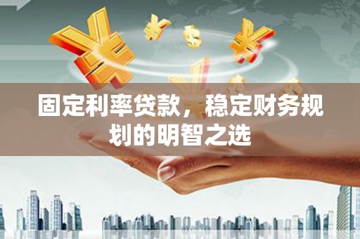 富源固定利率贷款，稳定财务规划的明智之选