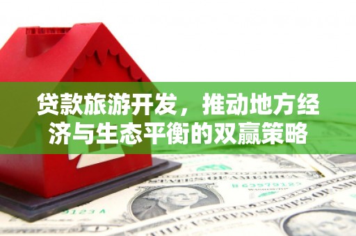 富源贷款旅游开发，推动地方经济与生态平衡的双赢策略