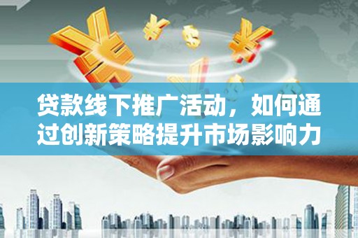 富源贷款线下推广活动，如何通过创新策略提升市场影响力