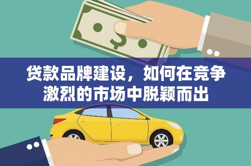 富源贷款品牌建设，如何在竞争激烈的市场中脱颖而出