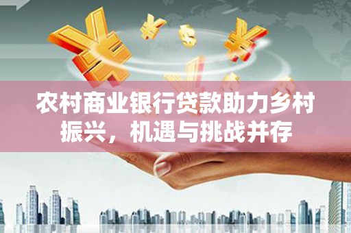 富源农村商业银行贷款助力乡村振兴，机遇与挑战并存