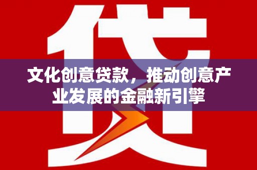 富源文化创意贷款，推动创意产业发展的金融新引擎