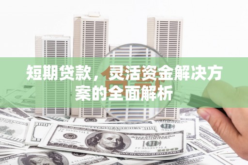 富源短期贷款，灵活资金解决方案的全面解析