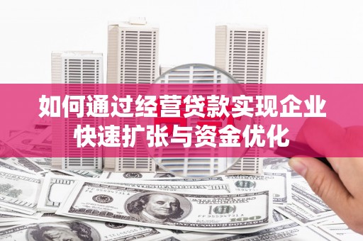富源如何通过经营贷款实现企业快速扩张与资金优化