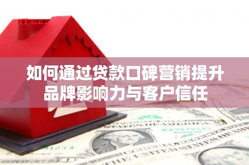 富源如何通过贷款口碑营销提升品牌影响力与客户信任