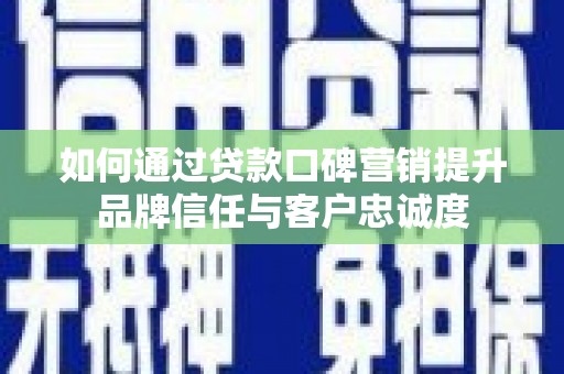富源如何通过贷款口碑营销提升品牌信任与客户忠诚度