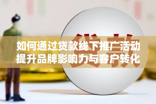 富源如何通过贷款线下推广活动提升品牌影响力与客户转化率