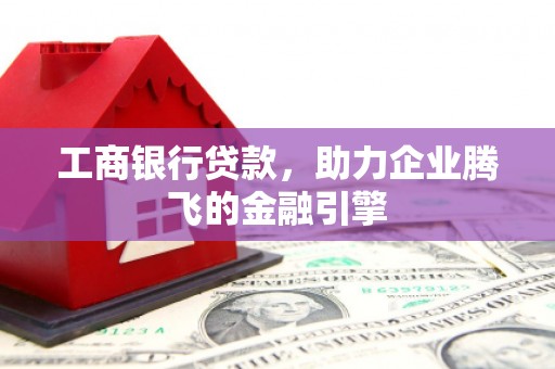 富源工商银行贷款，助力企业腾飞的金融引擎