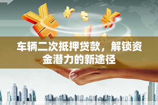 富源车辆二次抵押贷款，解锁资金潜力的新途径
