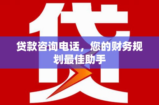 富源贷款咨询电话，您的财务规划最佳助手