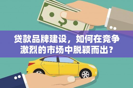 富源贷款品牌建设，如何在竞争激烈的市场中脱颖而出？
