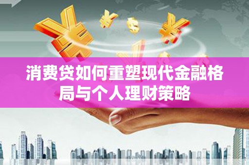 富源消费贷如何重塑现代金融格局与个人理财策略