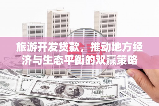 富源旅游开发贷款，推动地方经济与生态平衡的双赢策略