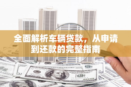 富源全面解析车辆贷款，从申请到还款的完整指南