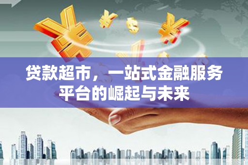 富源贷款超市，一站式金融服务平台的崛起与未来