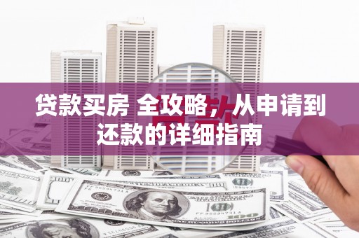 富源贷款买房 全攻略，从申请到还款的详细指南
