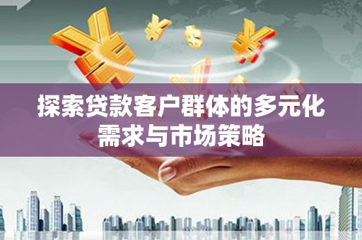 富源探索贷款客户群体的多元化需求与市场策略