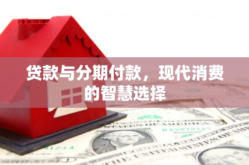 富源贷款与分期付款，现代消费的智慧选择