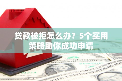 富源贷款被拒怎么办？5个实用策略助你成功申请