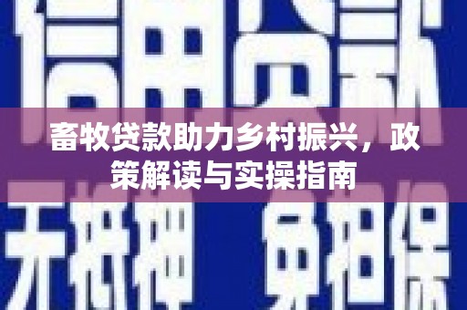 富源畜牧贷款助力乡村振兴，政策解读与实操指南