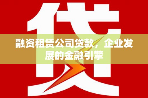 富源融资租赁公司贷款，企业发展的金融引擎