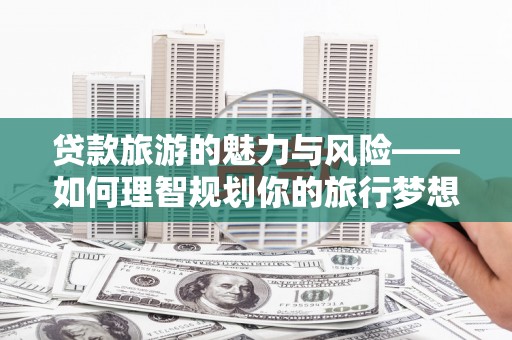 富源贷款旅游的魅力与风险——如何理智规划你的旅行梦想