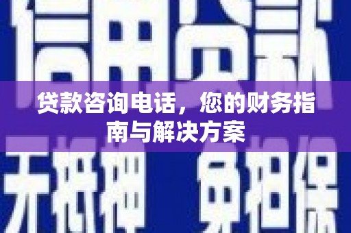 富源贷款咨询电话，您的财务指南与解决方案