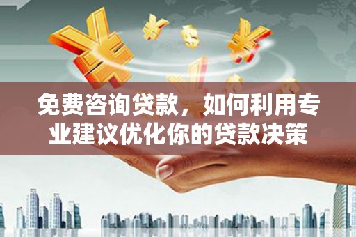 富源免费咨询贷款，如何利用专业建议优化你的贷款决策