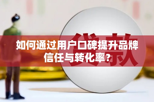 富源如何通过用户口碑提升品牌信任与转化率？
